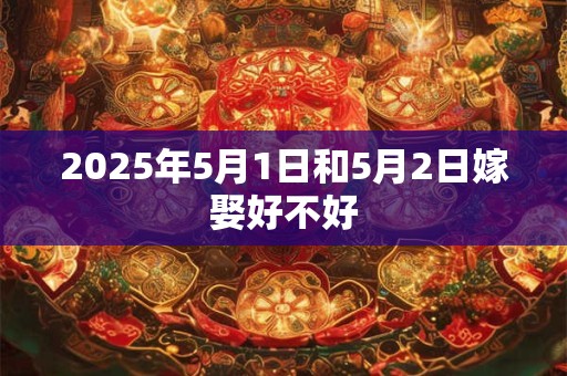 2025年5月1日和5月2日嫁娶好不好 2025年5月1日和5月2日嫁娶好不好