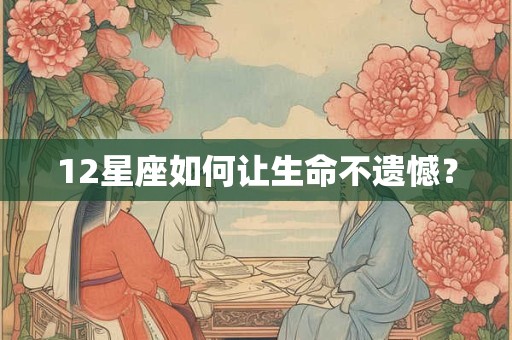 12星座如何让生命不遗憾? 12星座如何让生命不遗憾?