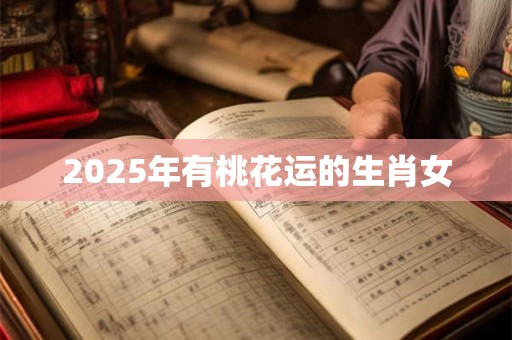2025年有桃花运的生肖女