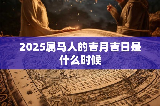 2025属马人的吉月吉日是什么时候 2025属马人的吉月吉日是什么时候
