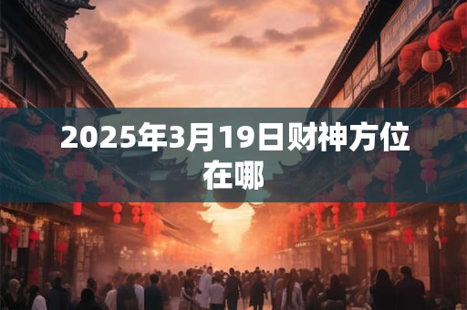 2025年3月19日财神方位在哪 2025年3月19日财神方位在哪