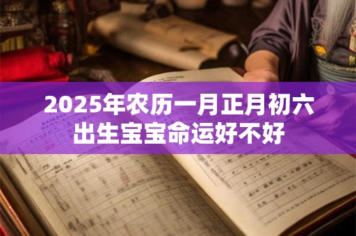 2025年农历一月正月初六出生宝宝命运好不好 2025年农历一月正月初六出生宝宝命运好不好