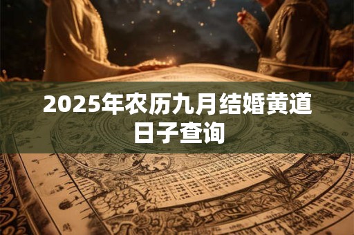 2025年农历九月结婚黄道日子查询 2025年农历九月结婚黄道日子查询