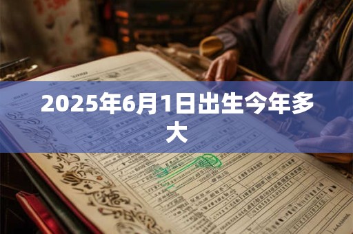 2025年6月1日出生今年多大 2025年6月1日出生今年多大