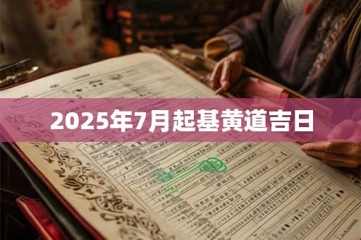 2025年7月起基黄道吉日 2025年7月起基黄道吉日