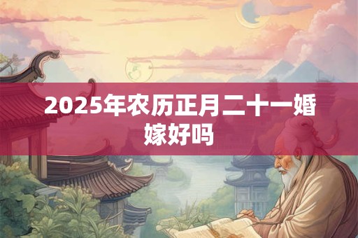 2025年农历正月二十一婚嫁好吗 2025年农历正月二十一婚嫁好吗