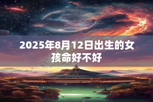 2025年8月12日出生的女孩命好不好 2025年8月12日出生的女孩命好不好