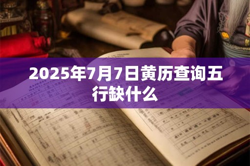2025年7月7日黄历查询五行缺什么 2025年7月7日黄历查询五行缺什么