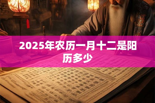 2025年农历一月十二是阳历多少 2025年农历一月十二是阳历多少