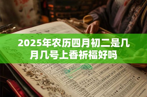 2025年农历四月初二是几月几号上香祈福好吗 2025年农历四月初二是几月几号上香祈福好吗