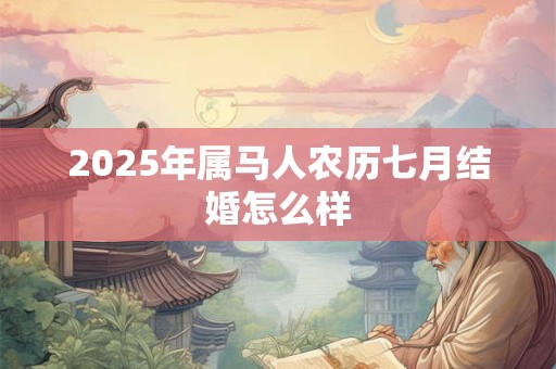 2025年属马人农历七月结婚怎么样 2025年属马人农历七月结婚怎么样