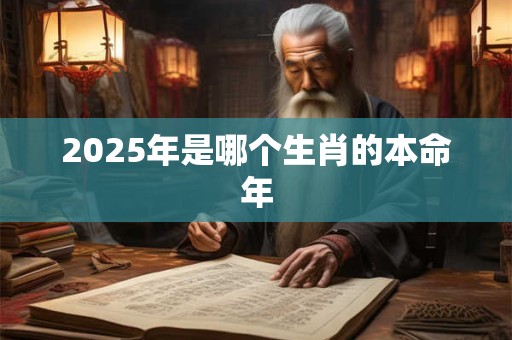 2025年是哪个生肖的本命年 2025年是哪个生肖的本命年