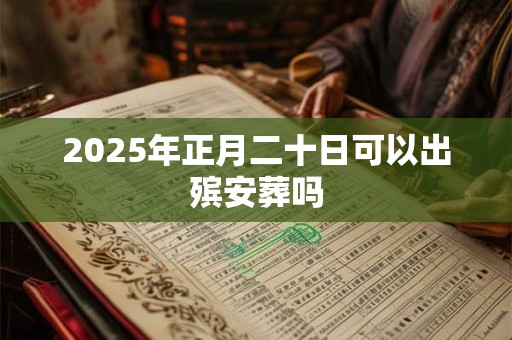 2025年正月二十日可以出殡安葬吗 2025年正月二十日可以出殡安葬吗