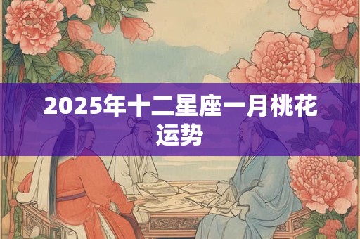 2025年十二星座一月桃花运势 2025年十二星座一月桃花运势
