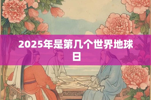 2025年是第几个世界地球日 2025年是第几个世界地球日