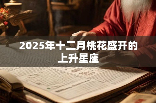 2025年十二月桃花盛开的上升星座