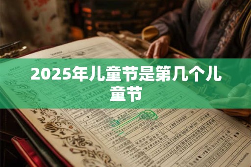 2025年儿童节是第几个儿童节 2025年儿童节是第几个儿童节