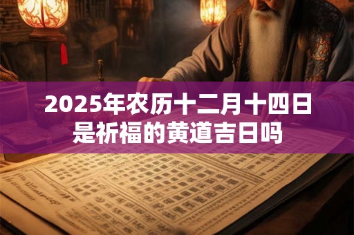 2025年农历十二月十四日是祈福的黄道吉日吗 2025年农历十二月十四日是祈福的黄道吉日吗