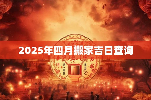 2025年四月搬家吉日查询 2025年四月搬家吉日查询
