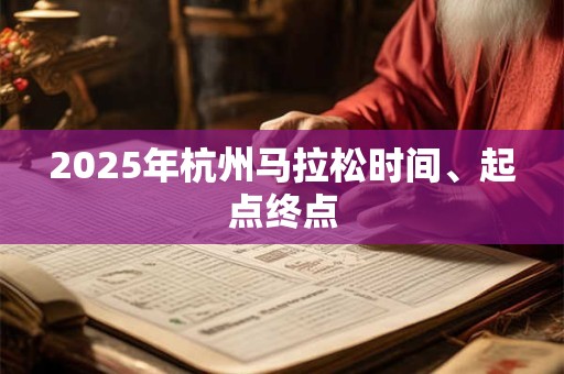 2025年杭州马拉松时间、起点终点 2025年杭州马拉松时间、起点终点