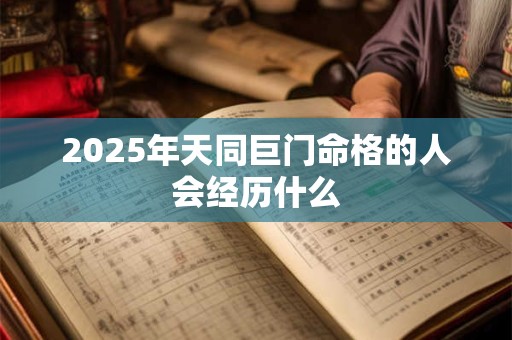 2025年天同巨门命格的人会经历什么 2025年天同巨门命格的人会经历什么