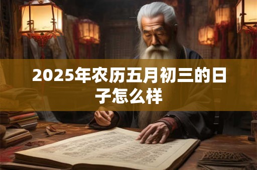 2025年农历五月初三的日子怎么样 2025年农历五月初三的日子怎么样
