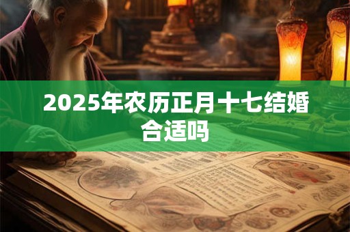 2025年农历正月十七结婚合适吗 2025年农历正月十七结婚合适吗
