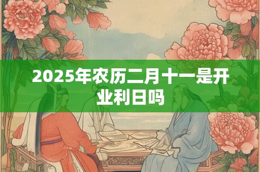 2025年农历二月十一是开业利日吗
