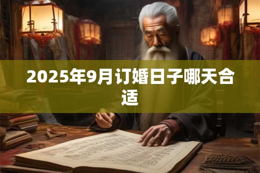 2025年9月订婚日子哪天合适 2025年9月订婚日子哪天合适