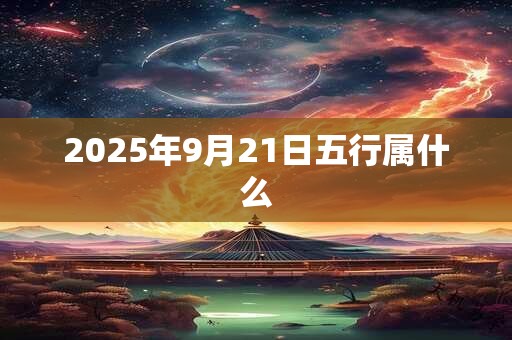 2025年9月21日五行属什么 2025年9月21日五行属什么