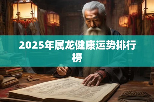 2025年属龙健康运势排行榜 2025年属龙健康运势排行榜