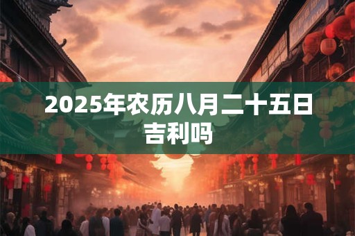 2025年农历八月二十五日吉利吗