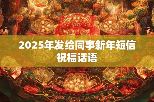 2025年发给同事新年短信祝福话语 2025年发给同事新年短信祝福话语