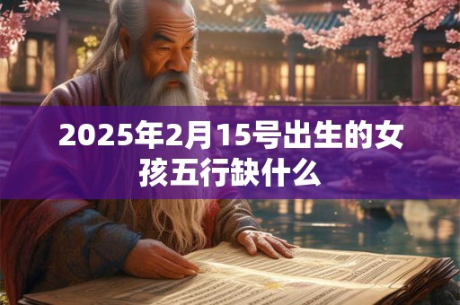 2025年2月15号出生的女孩五行缺什么