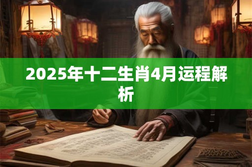 2025年十二生肖4月运程解析 2025年十二生肖4月运程解析