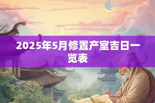 2025年5月修置产室吉日一览表 2025年5月修置产室吉日一览表