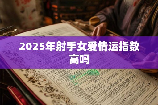 2025年射手女爱情运指数高吗 2025年射手女爱情运指数高吗