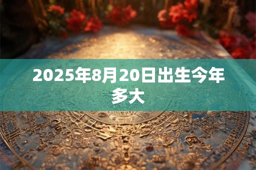 2025年8月20日出生今年多大 2025年8月20日出生今年多大