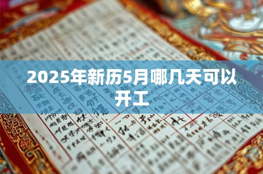 2025年新历5月哪几天可以开工 2025年新历5月哪几天可以开工