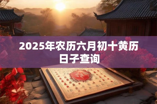 2025年农历六月初十黄历日子查询