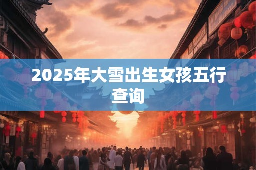 2025年大雪出生女孩五行查询