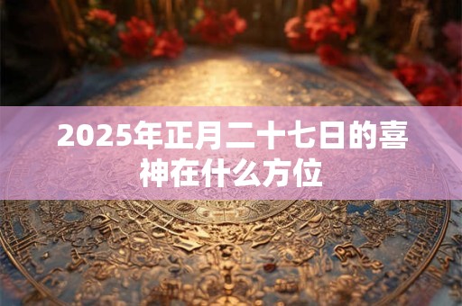 2026年正月二十七日的喜神在什么方位 2026年正月二十七日的喜神在什么方位