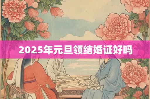 2025年元旦领结婚证好吗 2025年元旦领结婚证好吗