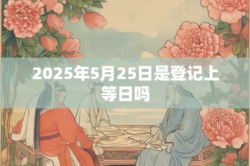 2026年5月25日是登记上等日吗