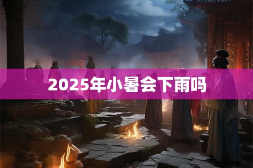 2025年小暑会下雨吗 2025年小暑会下雨吗