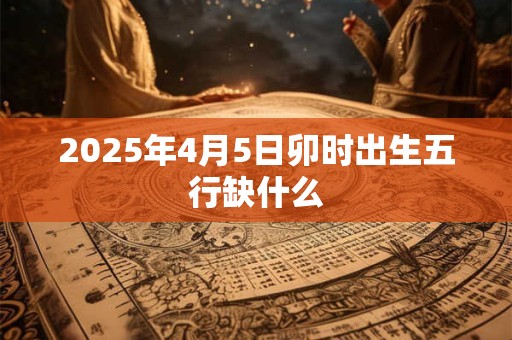 2025年4月5日卯时出生五行缺什么