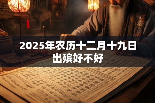 2025年农历十二月十九日出殡好不好 2025年农历十二月十九日出殡好不好