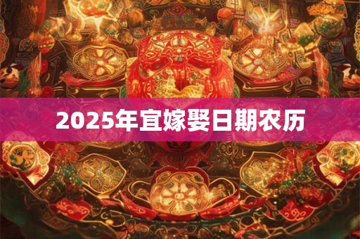 2025年宜嫁娶日期农历 2025年宜嫁娶日期农历