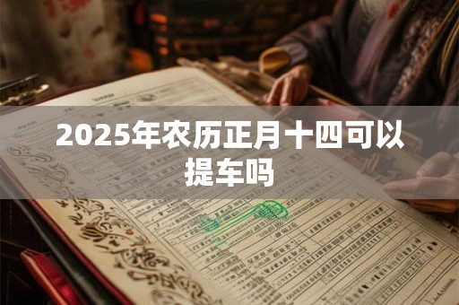2025年农历正月十四可以提车吗 2025年农历正月十四可以提车吗