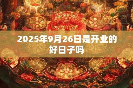 2025年9月26日是开业的好日子吗 2025年9月26日是开业的好日子吗